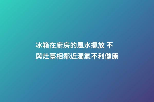 冰箱在廚房的風水擺放 不與灶臺相鄰近濁氣不利健康